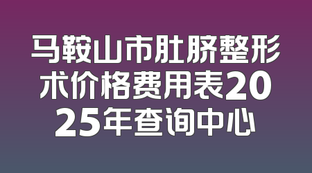 马鞍山市肚脐整形术价格费用表2025年查询中心