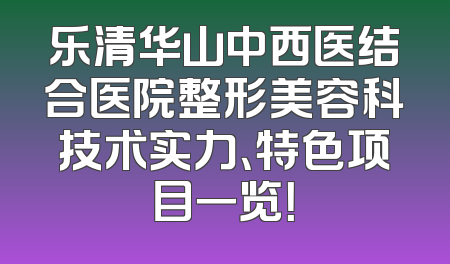 乐清华山中西医结合医院整形美容科技术实力、特色项目一览！