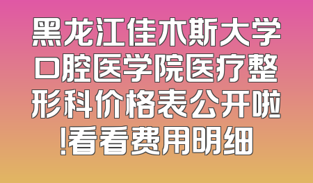 黑龙江佳木斯大学口腔医学院医疗整形科价格表公开啦！看看费用明细