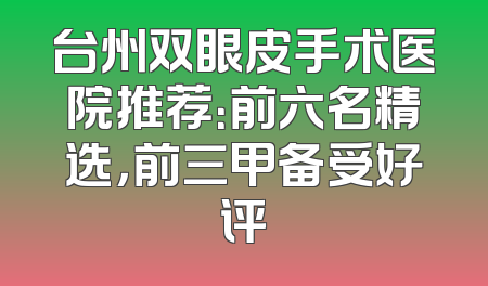 台州双眼皮手术医院推荐：前六名精选，前三甲备受好评