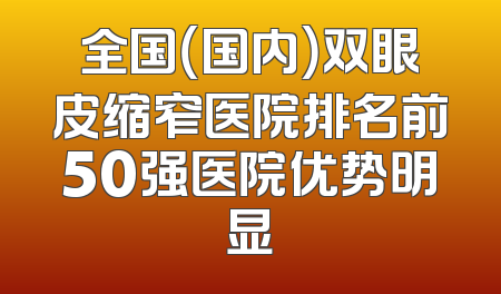 全国（国内）双眼皮缩窄医院排名前50强医院优势明显
