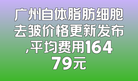 广州自体脂肪细胞去皱价格更新发布，平均费用16479元