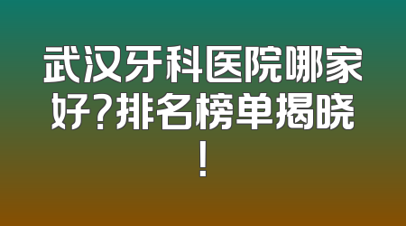 武汉牙科医院哪家好？排名榜单揭晓！