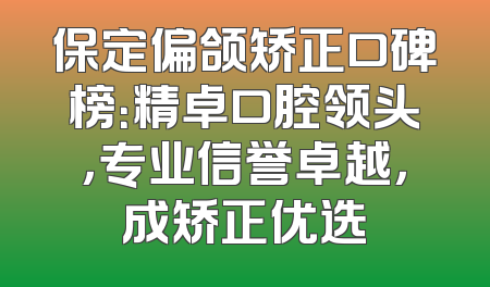 保定偏颌矫正口碑榜：精卓口腔领头，专业信誉卓越，成矫正优选