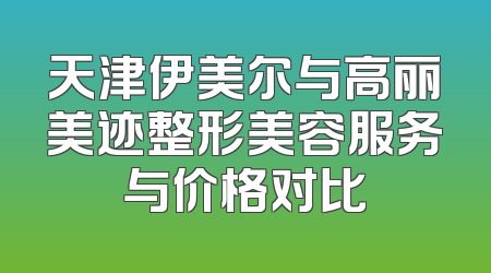 天津伊美尔与高丽美迹整形美容服务与价格对比