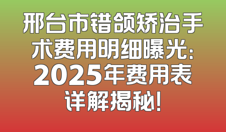邢台市错颌矫治手术费用明细曝光：2025年费用表详解揭秘！