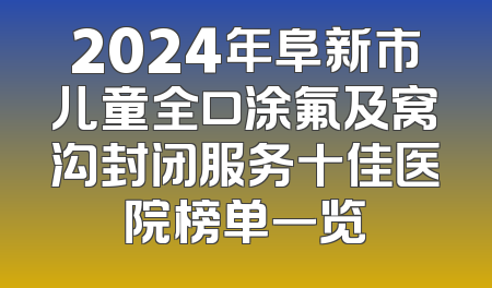2024年阜新市儿童全口涂氟及窝沟封闭服务十佳医院榜单一览