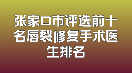 张家口市评选前十名唇裂修复手术医生排名