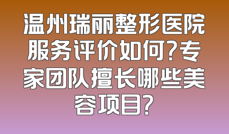 温州瑞丽整形医院服务评价如何？专家团队擅长哪些美容项目？