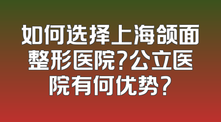 如何选择上海颌面整形医院？公立医院有何优势？
