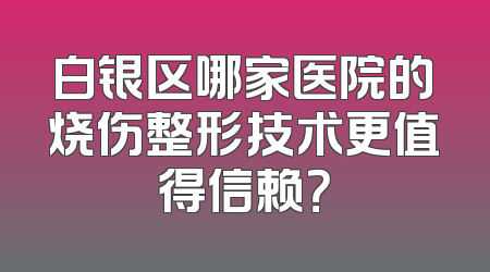 白银区哪家医院的烧伤整形技术更值得信赖？