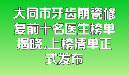 大同市牙齿崩瓷修复前十名医生榜单揭晓，上榜清单正式发布