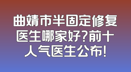 曲靖市半固定修复医生哪家好？前十人气医生公布！