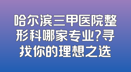 哈尔滨三甲医院整形科哪家专业？寻找你的理想之选