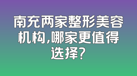 南充两家整形美容机构，哪家更值得选择？