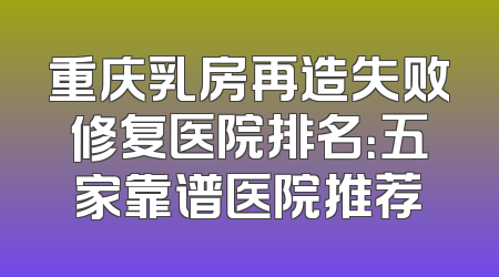 重庆乳房再造失败修复医院排名：五家靠谱医院推荐