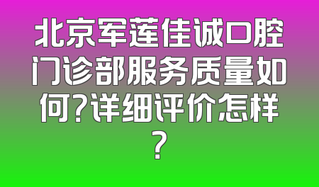 北京军莲佳诚口腔门诊部服务质量如何？详细评价怎样？