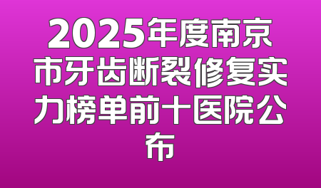 2025年度南京市牙齿断裂修复实力榜单前十医院公布