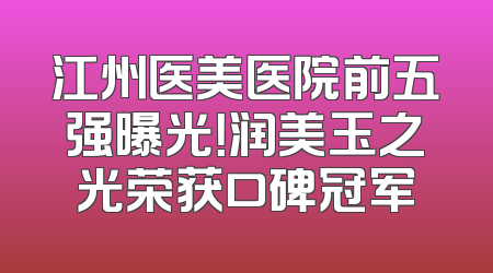 江州医美医院前五强曝光！润美玉之光荣获口碑冠军