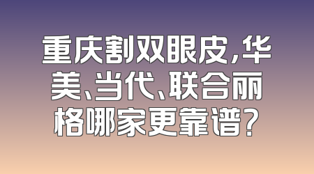 重庆割双眼皮，华美、当代、联合丽格哪家更靠谱？