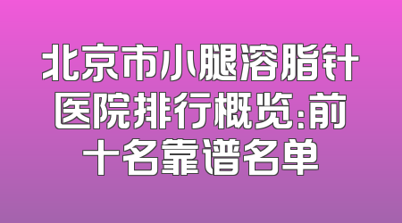 北京市小腿溶脂针医院排行概览：前十名靠谱名单