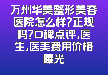 万州华美整形美容医院怎么样？正规吗？口碑点评，医生，医美费用价格曝光