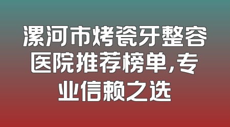 漯河市烤瓷牙整容医院推荐榜单，专业信赖之选