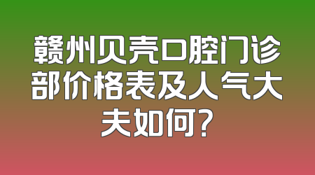 赣州贝壳口腔门诊部价格表及人气大夫如何？