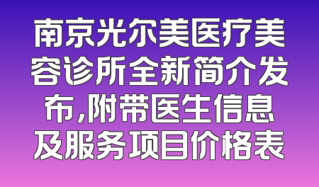 南京光尔美医疗美容诊所全新简介发布，附带医生信息及服务项目价格表