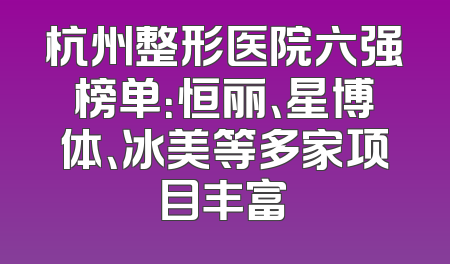 杭州整形医院六强榜单：恒丽、星博体、冰美等多家项目丰富