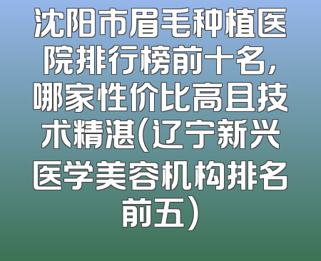 沈阳市眉毛种植医院排行榜前十名，哪家性价比高且技术精湛（辽宁新兴医学美容机构排名前五）