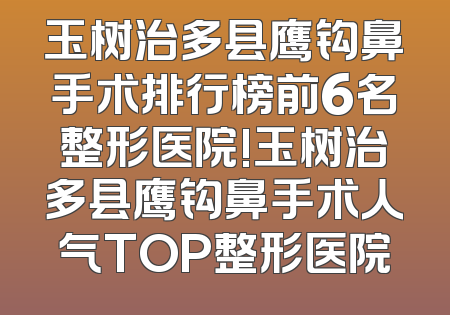 玉树治多县鹰钩鼻手术排行榜前6名整形医院!玉树治多县鹰钩鼻手术人气TOP整形医院