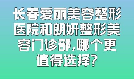 长春爱丽美容整形医院和朗妍整形美容门诊部，哪个更值得选择？