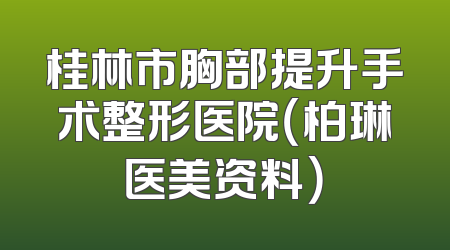 桂林市胸部提升手术整形医院（柏琳医美资料）
