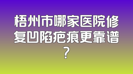 梧州市哪家医院修复凹陷疤痕更靠谱？