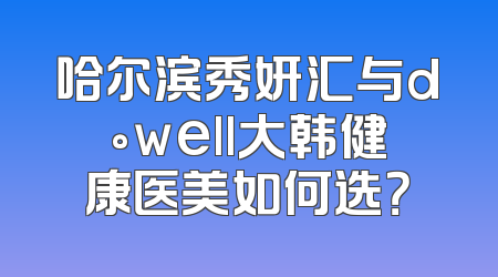哈尔滨秀妍汇与d°well大韩健康医美如何选？