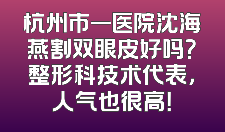 杭州市一医院沈海燕割双眼皮好吗？整形科技术代表，人气也很高！