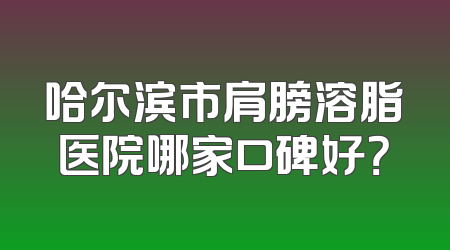 哈尔滨市肩膀溶脂医院哪家口碑好？