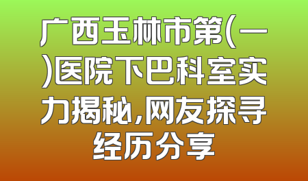 广西玉林市第（一）医院下巴科室实力揭秘，网友探寻经历分享