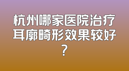 杭州哪家医院治疗耳廓畸形效果较好？