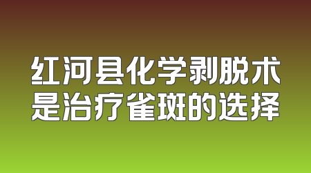 红河县化学剥脱术是治疗雀斑的选择