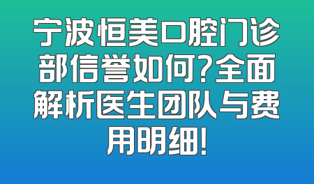 宁波恒美口腔门诊部信誉如何？全面解析医生团队与费用明细！