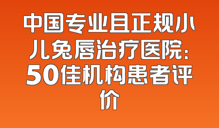 中国专业且正规小儿兔唇治疗医院：50佳机构患者评价