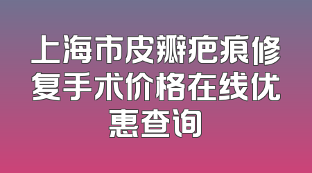 上海市皮瓣疤痕修复手术价格在线优惠查询