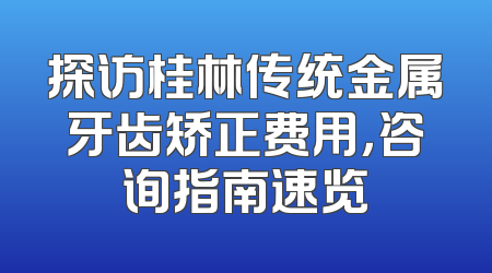 探访桂林传统金属牙齿矫正费用，咨询指南速览