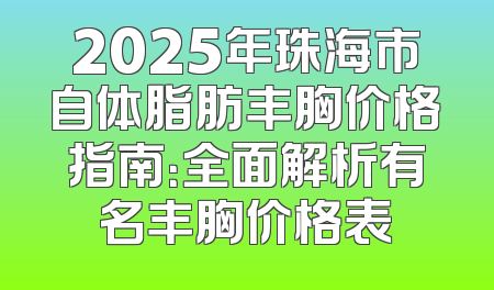 2025年珠海市自体脂肪丰胸价格指南：全面解析有名丰胸价格表