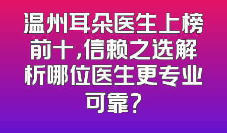 温州耳朵医生上榜前十，信赖之选解析哪位医生更专业可靠？