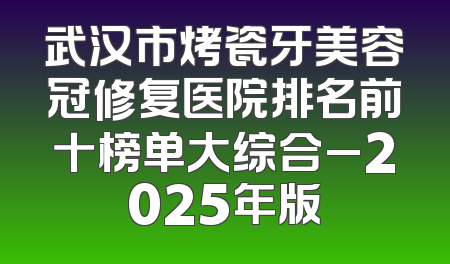 武汉市烤瓷牙美容冠修复医院排名前十榜单大综合_2025年版