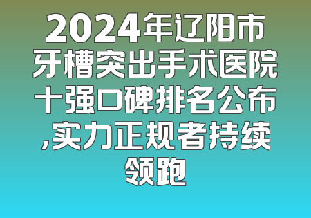 2024年辽阳市牙槽突出手术医院十强口碑排名公布，实力正规者持续领跑