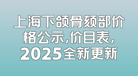 上海下颌骨颏部价格公示，价目表，2025全新更新